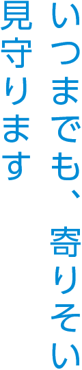 いつまでも、寄りそい見守ります